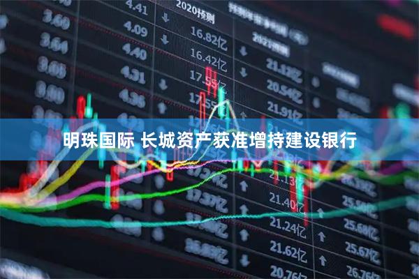 明珠国际 长城资产获准增持建设银行
