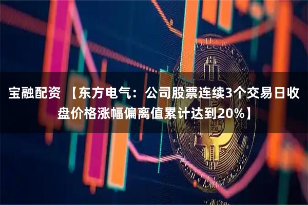 宝融配资 【东方电气：公司股票连续3个交易日收盘价格涨幅偏离值累计达到20%】