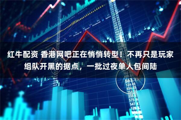 红牛配资 香港网吧正在悄悄转型！不再只是玩家组队开黑的据点，一批过夜单人包间陆